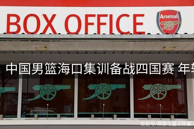 中国男篮海口集训备战四国赛 年轻球员迎来证明之战