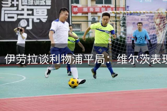 伊劳拉谈利物浦平局：维尔茨表现佳但需调整，加克波需适应新位置