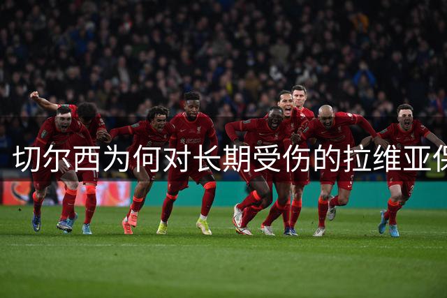 切尔西为何对长期受伤的拉维亚保持信心？