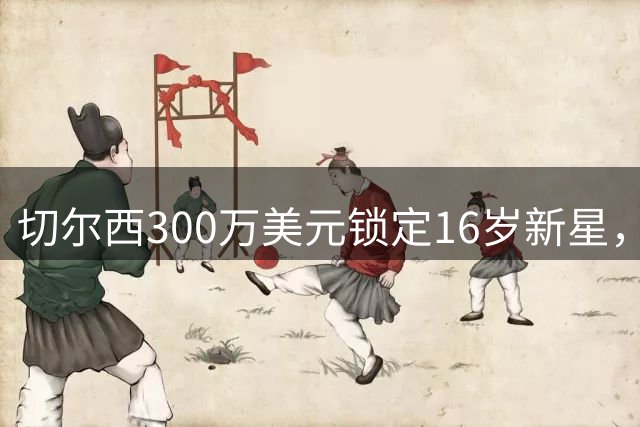 切尔西300万美元锁定16岁新星，两年后才加盟