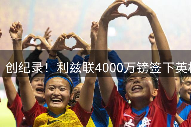 创纪录！利兹联4000万镑签下英格兰最强门神特拉福德