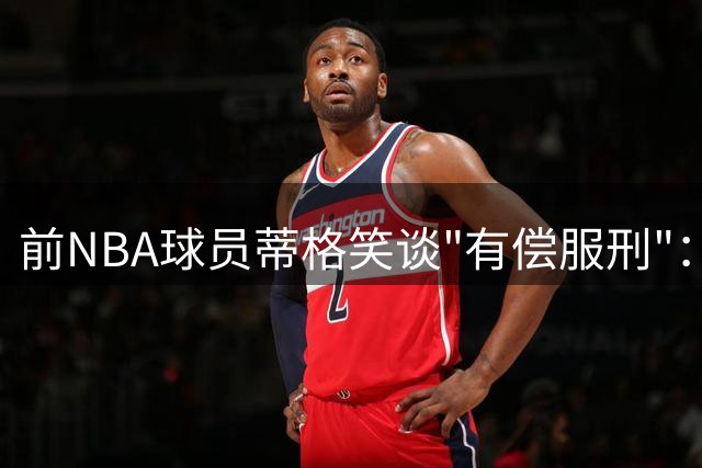 前NBA球员蒂格笑谈"有偿服刑"：30天牢狱时光标价400万