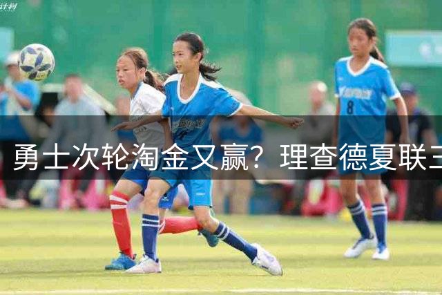 勇士次轮淘金又赢？理查德夏联三分命中率48.1% 库里接班人非波杰？