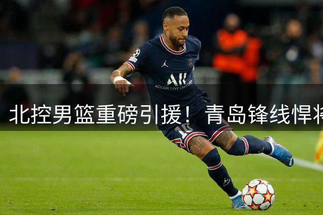 北控男篮重磅引援！青岛锋线悍将赵嘉义正式加盟
