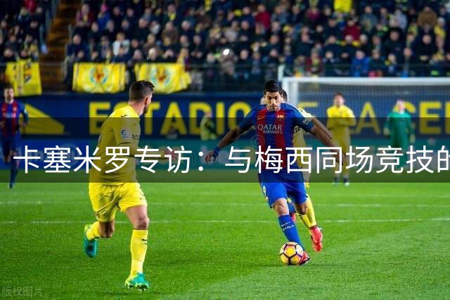 卡塞米罗专访：与梅西同场竞技的梦想将成为现实 荣幸加盟迈阿密国际