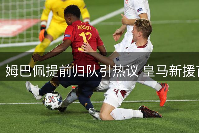 姆巴佩提前归队引热议 皇马新援首训展现穆帅战术雏形