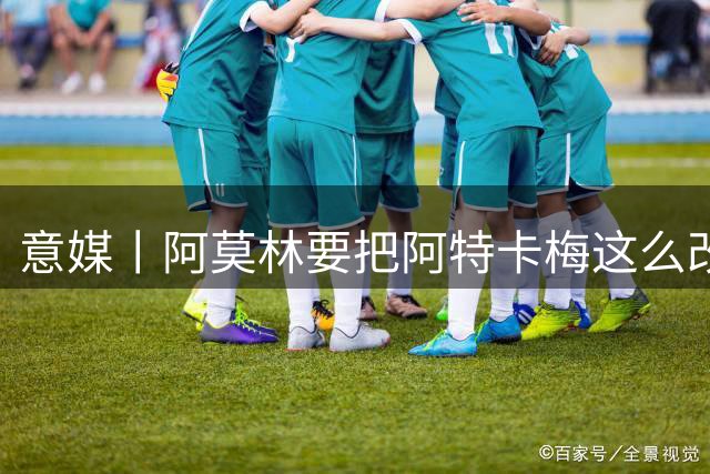 意媒丨阿莫林要把阿特卡梅这么改造