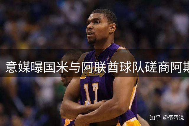意媒曝国米与阿联酋球队磋商阿斯拉尼租借交易
