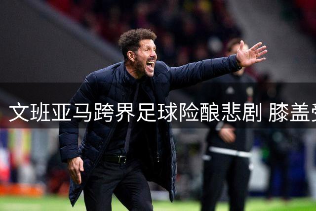 文班亚马跨界足球险酿悲剧 膝盖受伤惊魂一幕引热议