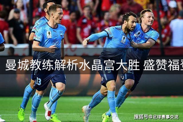 曼城教练解析水晶宫大胜 盛赞福登多面手特质