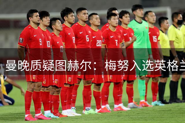 曼晚质疑图赫尔：梅努入选英格兰却零出场，征召意义何在？