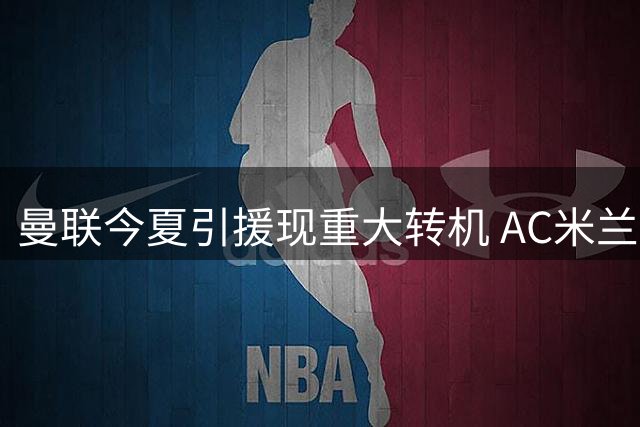 曼联今夏引援现重大转机 AC米兰核心莱奥自荐加盟英超