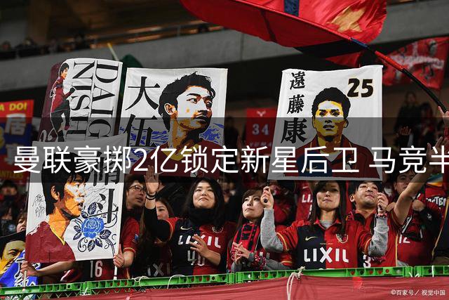 曼联豪掷2亿锁定新星后卫 马竞半路杀出展开争夺