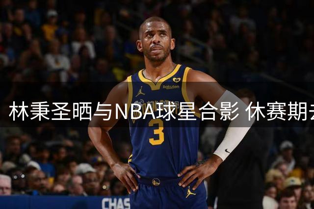 林秉圣晒与NBA球星合影 休赛期去向引关注