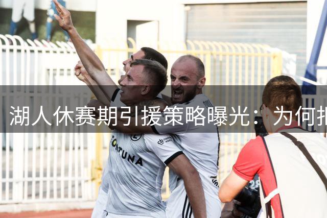 湖人休赛期引援策略曝光：为何拒绝独行侠两大夺冠功臣？