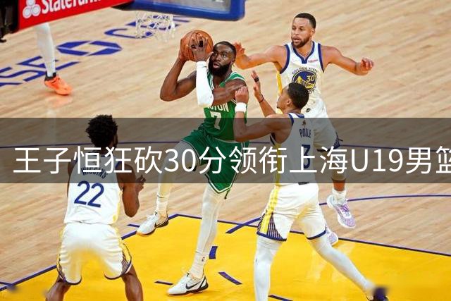 王子恒狂砍30分领衔上海U19男篮豪取全国赛大捷