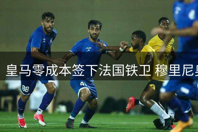 皇马零成本签下法国铁卫 穆里尼奥转会操作获赞