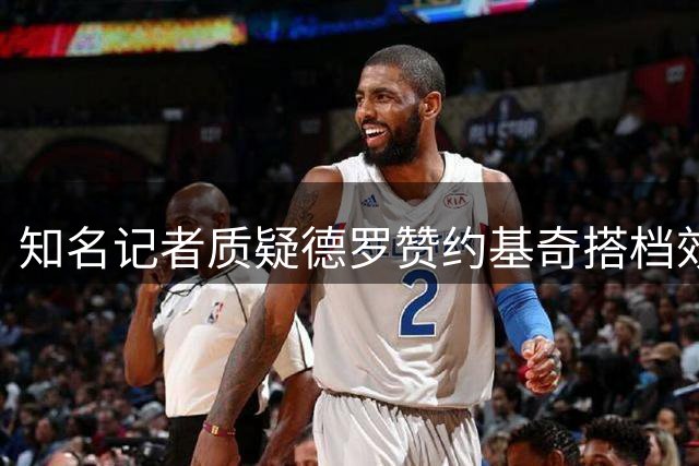 知名记者质疑德罗赞约基奇搭档效果 防守端存致命缺陷