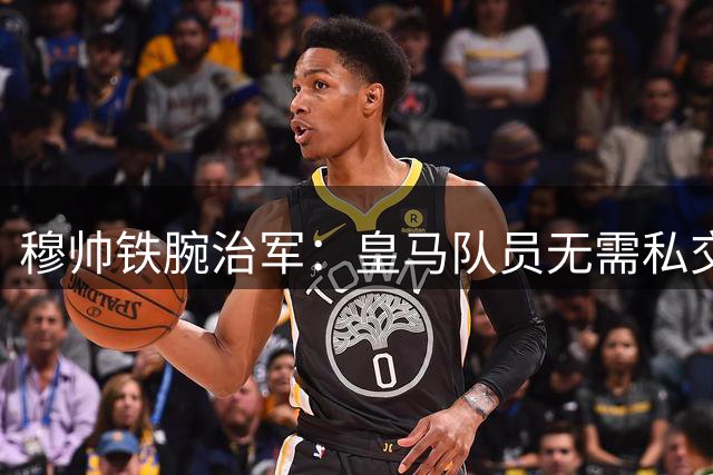 穆帅铁腕治军：皇马队员无需私交 但须恪守职业准则