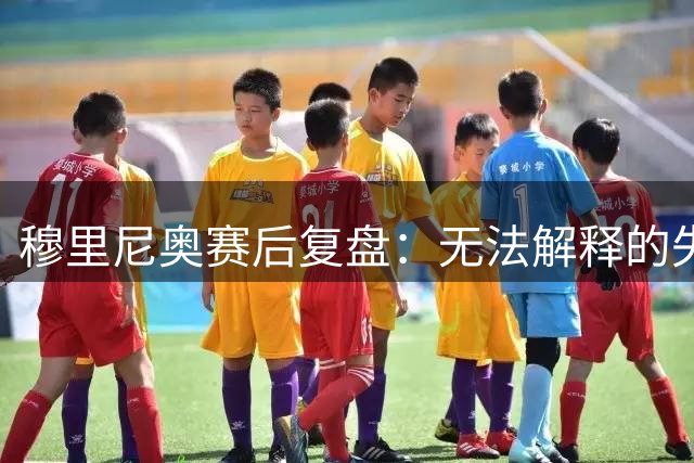 穆里尼奥赛后复盘：无法解释的失利，拒绝归咎裁判