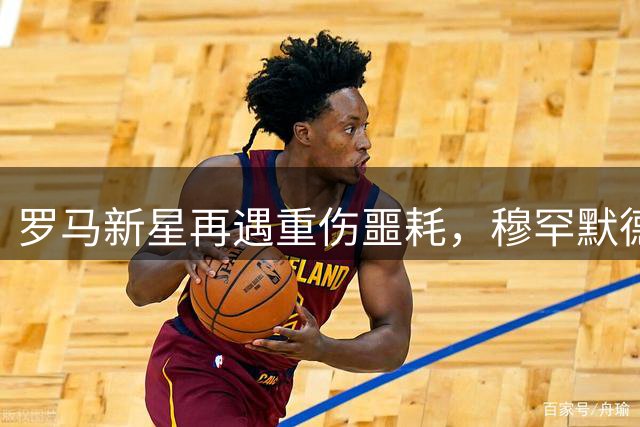 罗马新星再遇重伤噩耗，穆罕默德·巴职业生涯面临严峻考验