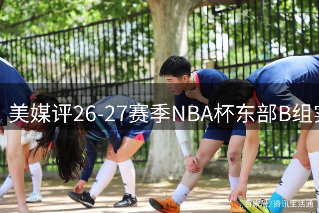 美媒评26-27赛季NBA杯东部B组实力恐怖如死亡之组
