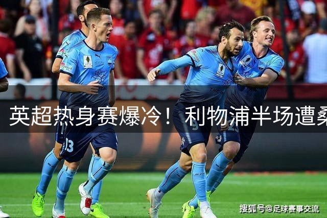 英超热身赛爆冷！利物浦半场遭桑德兰逼平 新援首秀伤退引担忧