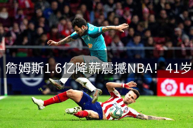 詹姆斯1.6亿降薪震撼NBA！41岁巨星底薪加盟76人只为终极一搏