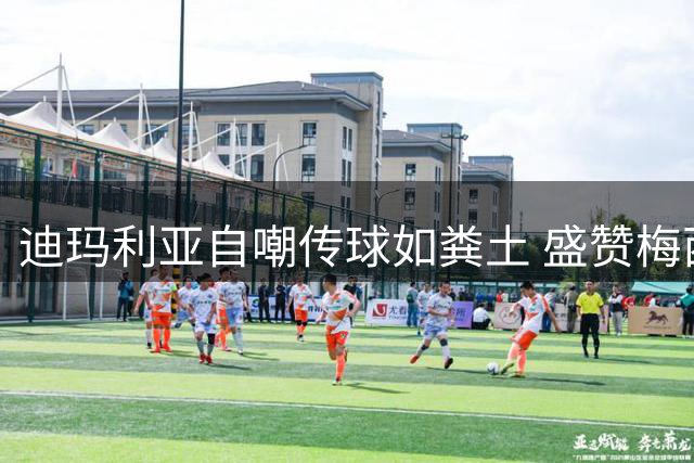 迪玛利亚自嘲传球如粪土 盛赞梅西化腐朽为神奇