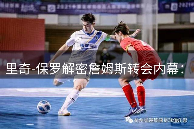 里奇-保罗解密詹姆斯转会内幕：曾笃定迈阿密是最终归宿