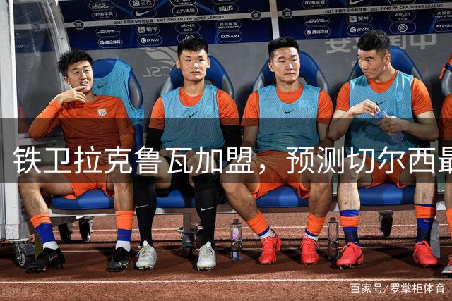 铁卫拉克鲁瓦加盟，预测切尔西最强首发阵容，全方位解析球队实力