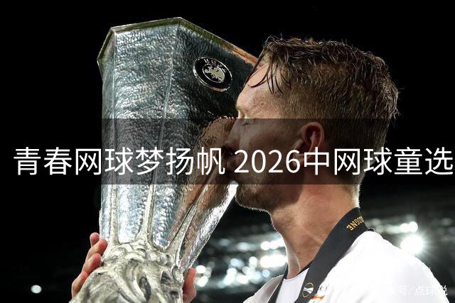 青春网球梦扬帆 2026中网球童选拔活动北京站盛大揭幕