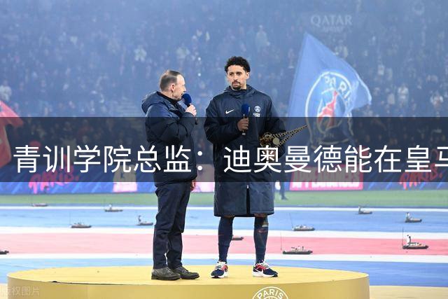 青训学院总监：迪奥曼德能在皇马站稳脚跟，他防守和跑动不遗余力