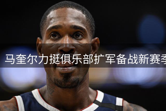 马奎尔力挺俱乐部扩军备战新赛季