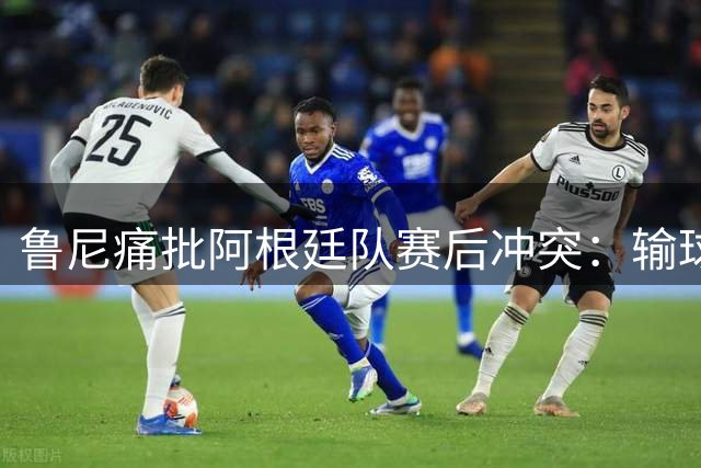 鲁尼痛批阿根廷队赛后冲突：输球也要输得体面