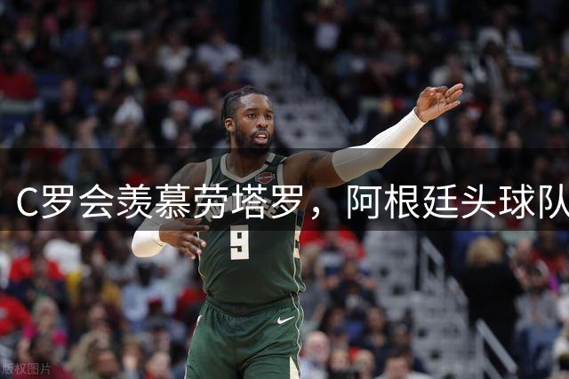 C罗会羡慕劳塔罗，阿根廷头球队，强在传中脚法