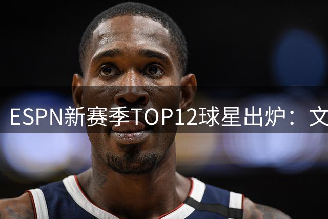 ESPN新赛季TOP12球星出炉：文班亚马登顶 库里力压詹杜入围