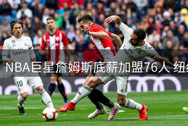 NBA巨星詹姆斯底薪加盟76人 纽约通勤计划引税务争议
